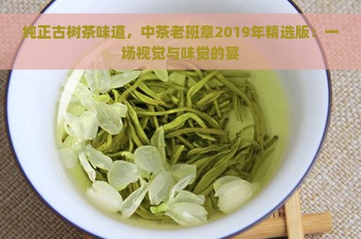 纯正古树茶味道，中茶老班章2019年精选版：一场视觉与味觉的宴