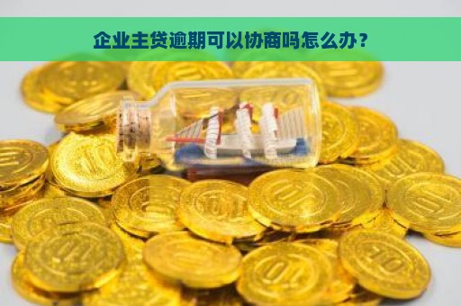 企业主贷逾期可以协商吗怎么办？