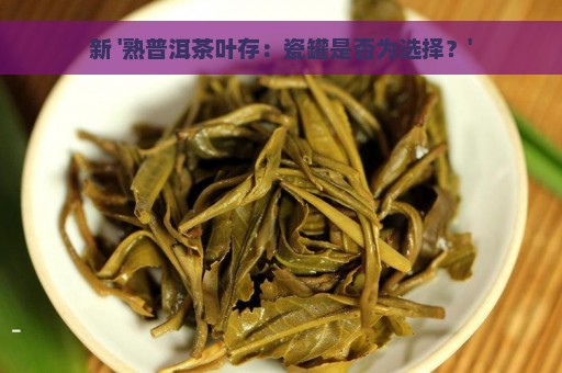 新 '熟普洱茶叶存：瓷罐是否为选择？'