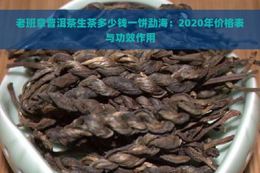 老班章普洱茶生茶多少钱一饼勐海：2020年价格表与功效作用