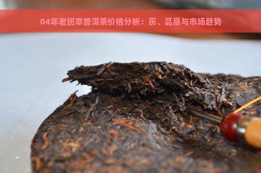 04年老班章普洱茶价格分析：历、品质与市场趋势