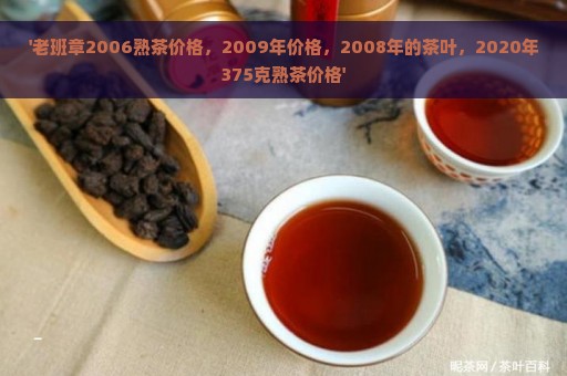 '老班章2006熟茶价格，2009年价格，2008年的茶叶，2020年375克熟茶价格'