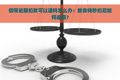 借呗逾期扣款可以退吗怎么办：救命钱秒扣后如何追回？