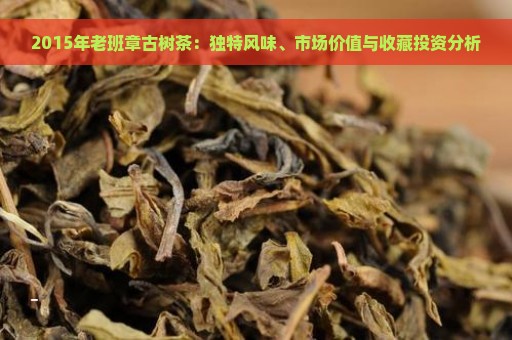 2015年老班章古树茶：独特风味、市场价值与收藏投资分析