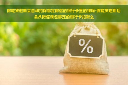 微粒贷逾期会自动扣除绑定微信的银行卡里的钱吗-微粒贷逾期后会从微信钱包绑定的银行卡扣款么