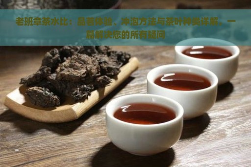 老班章茶水比：品茗体验、冲泡方法与茶叶种类详解，一篇解决您的所有疑问