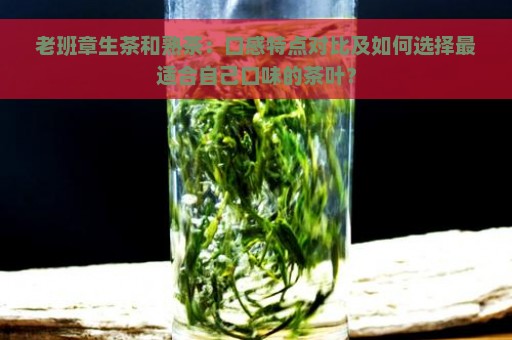 老班章生茶和熟茶：口感特点对比及如何选择最适合自己口味的茶叶？