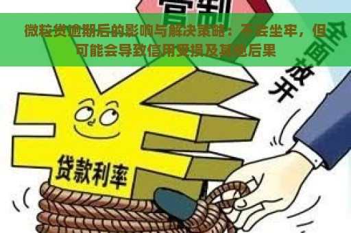 微粒贷逾期后的影响与解决策略：不会坐牢，但可能会导致信用受损及其他后果