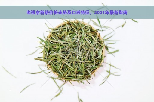 老班章新茶价格走势及口感特征，2021年最新指南