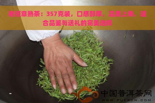 老班章熟茶：357克装，口感醇厚，品质上乘，适合品鉴与送礼的完美选择