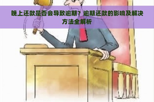 晚上还款是否会导致逾期？逾期还款的影响及解决方法全解析