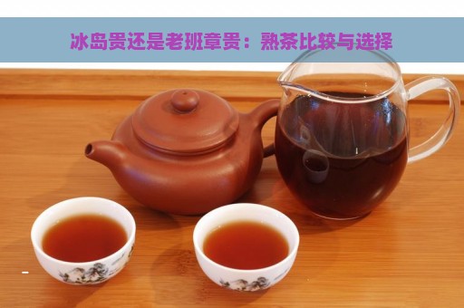 冰岛贵还是老班章贵：熟茶比较与选择