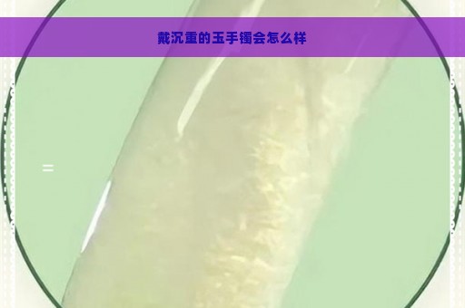 戴沉重的玉手镯会怎么样