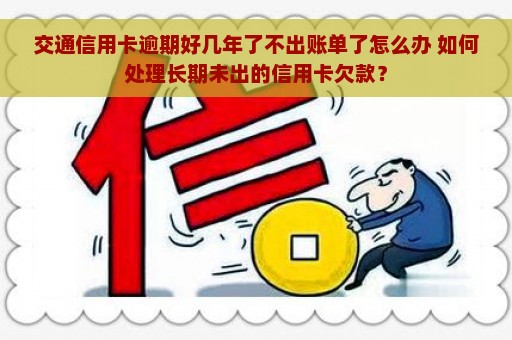 交通信用卡逾期好几年了不出账单了怎么办 如何处理长期未出的信用卡欠款？