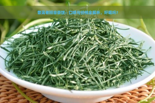 普洱老班章茶饼：口感与价格全解析，好喝吗？