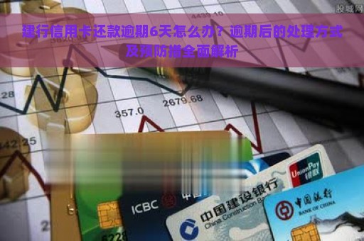 建行信用卡还款逾期6天怎么办？逾期后的处理方式及预防措全面解析