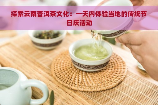 探索云南普洱茶文化：一天内体验当地的传统节日庆活动