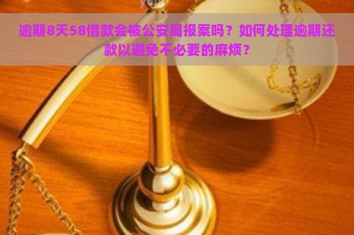 逾期8天58借款会被公安局报案吗？如何处理逾期还款以避免不必要的麻烦？