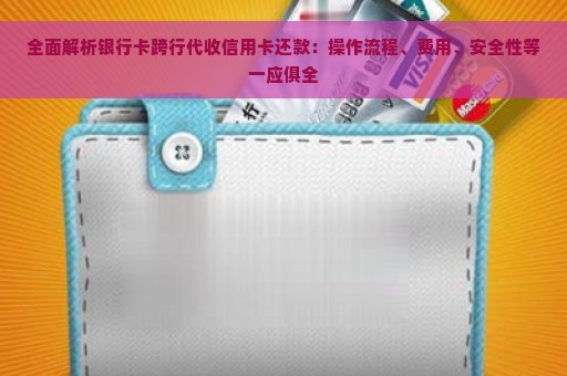 全面解析银行卡跨行代收信用卡还款：操作流程、费用、安全性等一应俱全