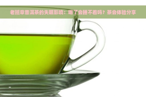 老班章普洱茶的失眠影响：喝了会睡不着吗？茶会体验分享