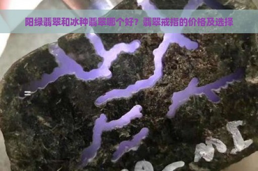 阳绿翡翠和冰种翡翠哪个好？翡翠戒指的价格及选择