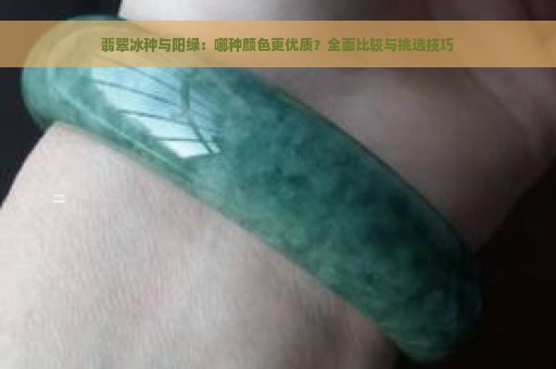 翡翠冰种与阳绿：哪种颜色更优质？全面比较与挑选技巧