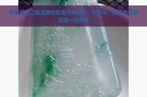 佩戴和合二仙玉器的全面作用解析：从风水、寓意到保健功效一应俱全