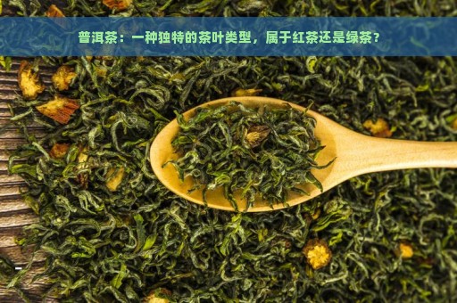 普洱茶：一种独特的茶叶类型，属于红茶还是绿茶？