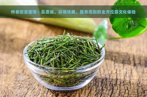 州老班章茶馆：品质越，环境优雅，服务周到的全方位茶文化体验