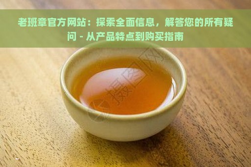 老班章官方网站：探索全面信息，解答您的所有疑问 - 从产品特点到购买指南