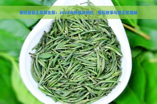 老班章茶王至尊生茶：2020年价格及树价，茶后故事与茶王奖揭秘