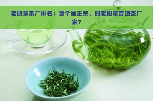 老班章茶厂排名：哪个是正宗、的老班章普洱茶厂家？