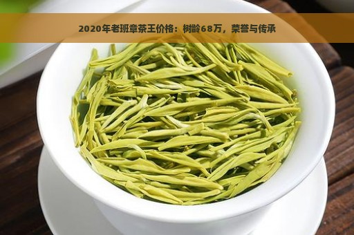 2020年老班章茶王价格：树龄68万，荣誉与传承