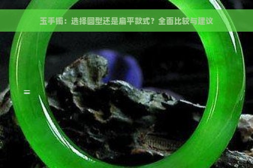 玉手镯：选择圆型还是扁平款式？全面比较与建议