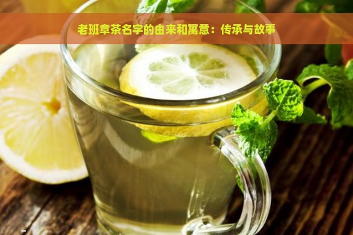 老班章茶名字的由来和寓意：传承与故事