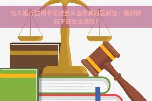 光大银行信用卡还款当天出账单问题解答：逾期情况下还会出账吗？