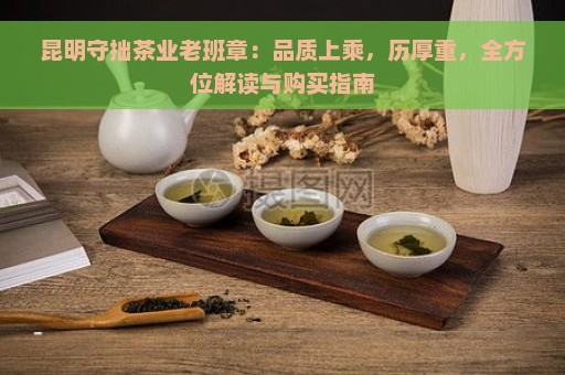 昆明守拙茶业老班章：品质上乘，历厚重，全方位解读与购买指南