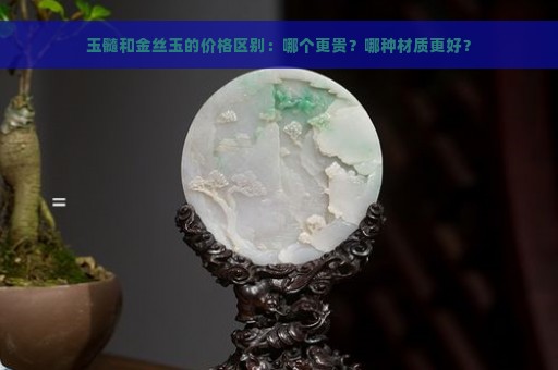 玉髓和金丝玉的价格区别：哪个更贵？哪种材质更好？