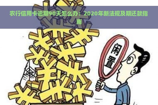 农行信用卡逾期90天怎么办：2020年新法规及期还款指南