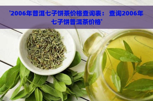 '2006年普洱七子饼茶价格查询表： 查询2006年七子饼普洱茶价格'