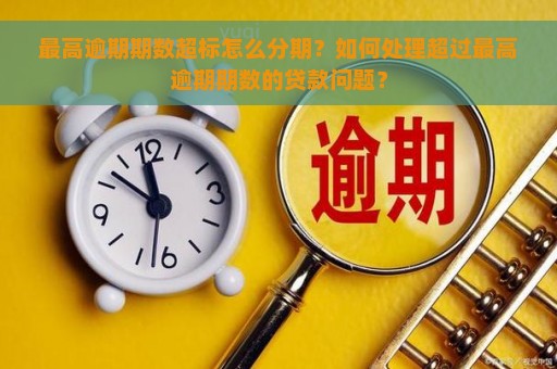 最高逾期期数超标怎么分期？如何处理超过最高逾期期数的贷款问题？