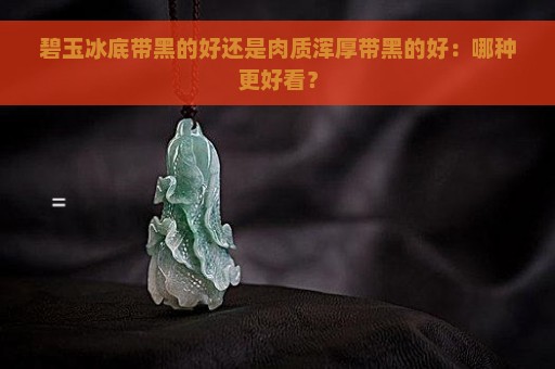 碧玉冰底带黑的好还是肉质浑厚带黑的好：哪种更好看？