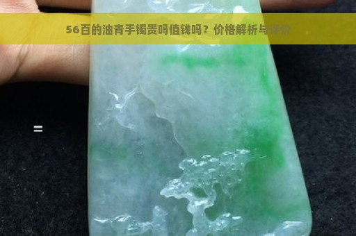 56百的油青手镯贵吗值钱吗？价格解析与评价