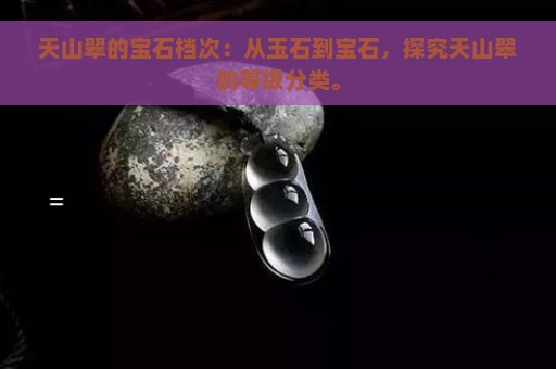 天山翠的宝石档次：从玉石到宝石，探究天山翠的等级分类。