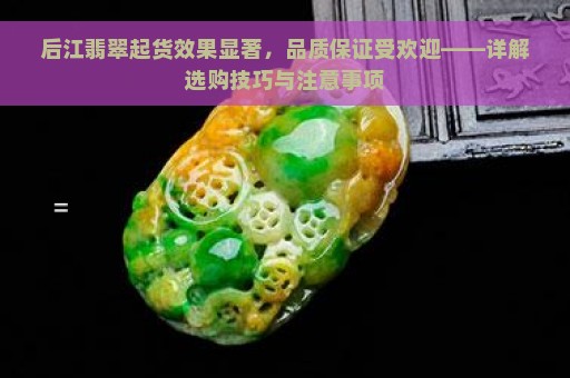 后江翡翠起货效果显著，品质保证受欢迎——详解选购技巧与注意事项