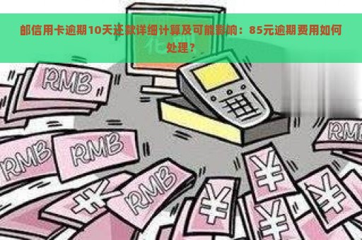 邮信用卡逾期10天还款详细计算及可能影响：85元逾期费用如何处理？