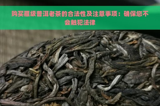 购买藏级普洱老茶的合法性及注意事项：确保您不会触犯法律