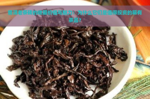 普洱老茶砖的收藏价值与魅力：为什么它们是值得投资的稀有茶品？