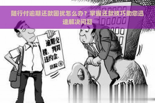 随行付逾期还款困扰怎么办？掌握还款技巧助您迅速解决问题