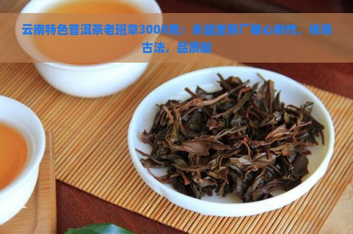 云南特色普洱茶老班章3000克：永益堂茶厂精心制作，传承古法，品质越